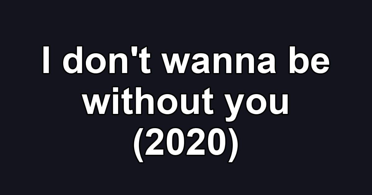I don't wanna be without you (2020)