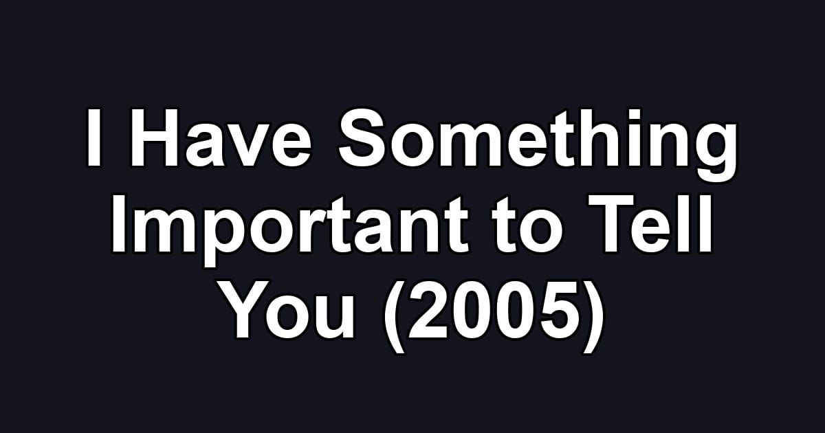 I Have Something Important to Tell You (2005)