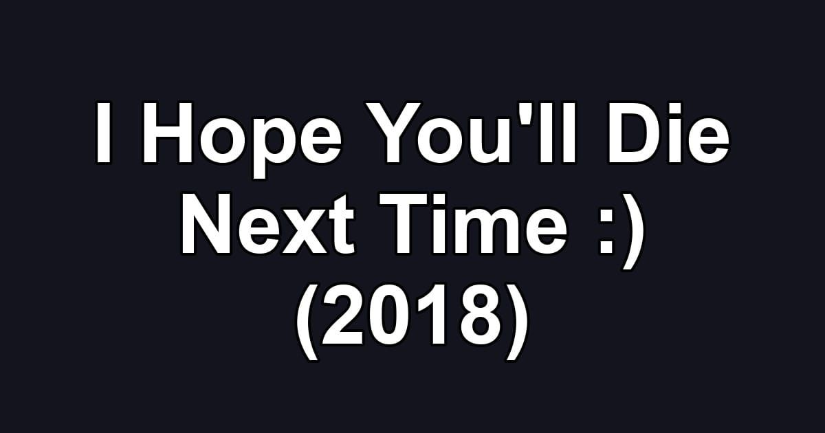 I Hope You'll Die Next Time :) (2018)