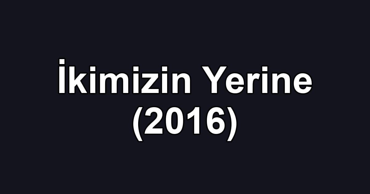 İkimizin Yerine (2016)