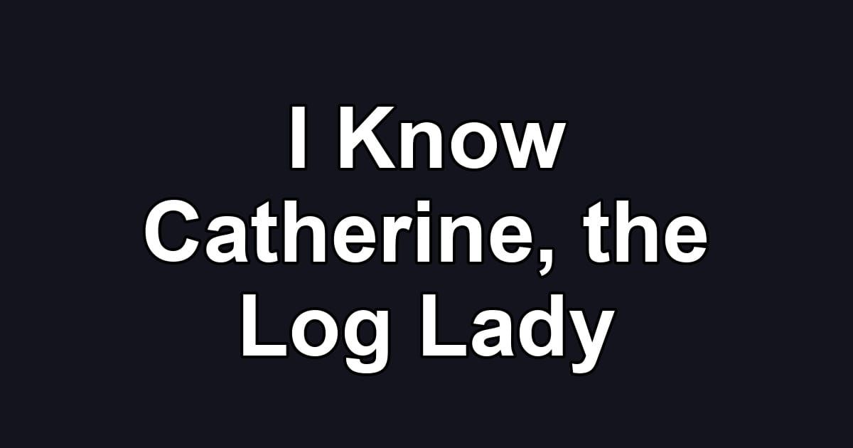 I Know Catherine, the Log Lady
