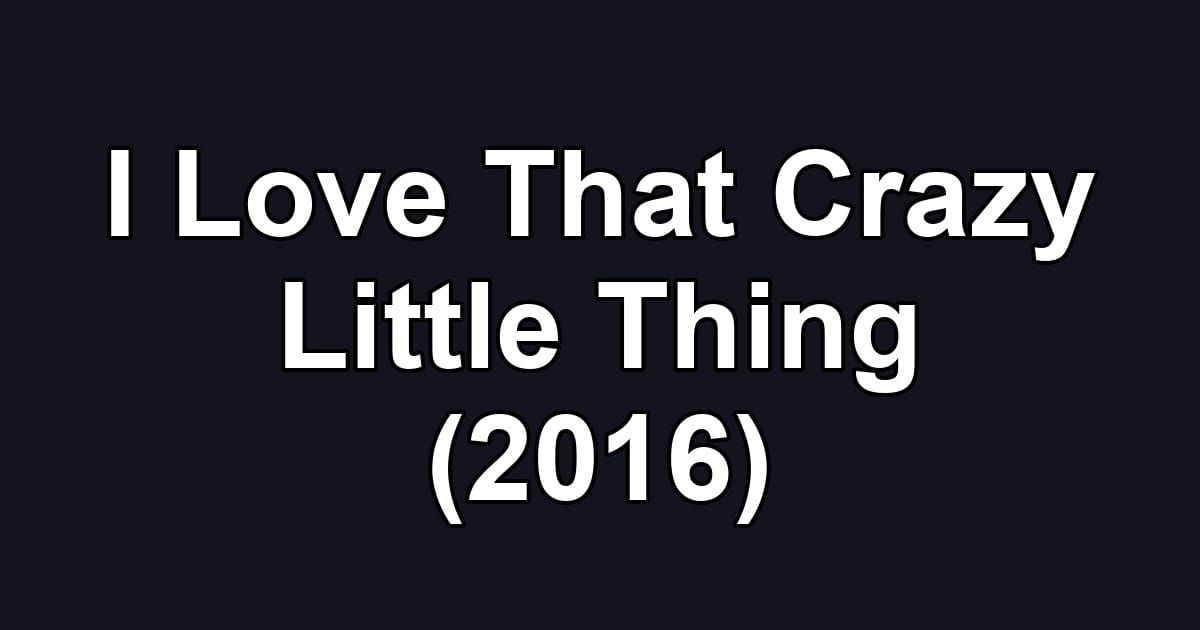 I Love That Crazy Little Thing (2016)