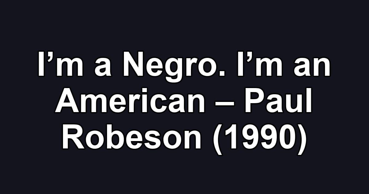 I’m a Negro. I’m an American – Paul Robeson (1990)