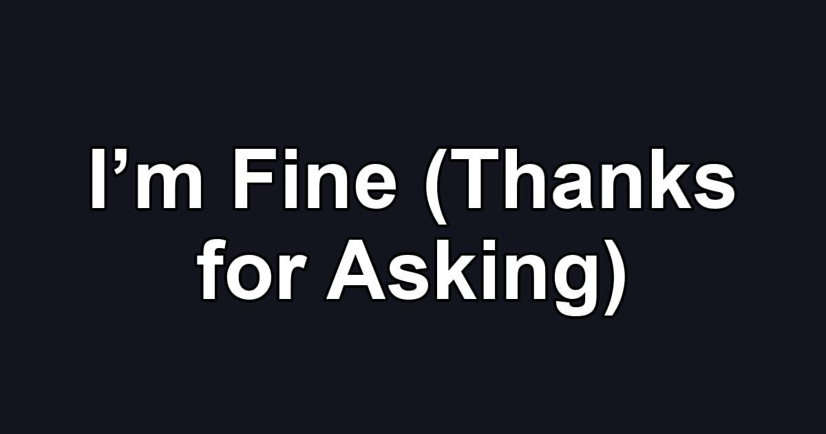 I’m Fine (Thanks for Asking)