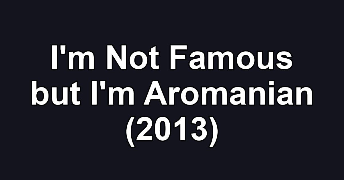 I'm Not Famous but I'm Aromanian (2013)