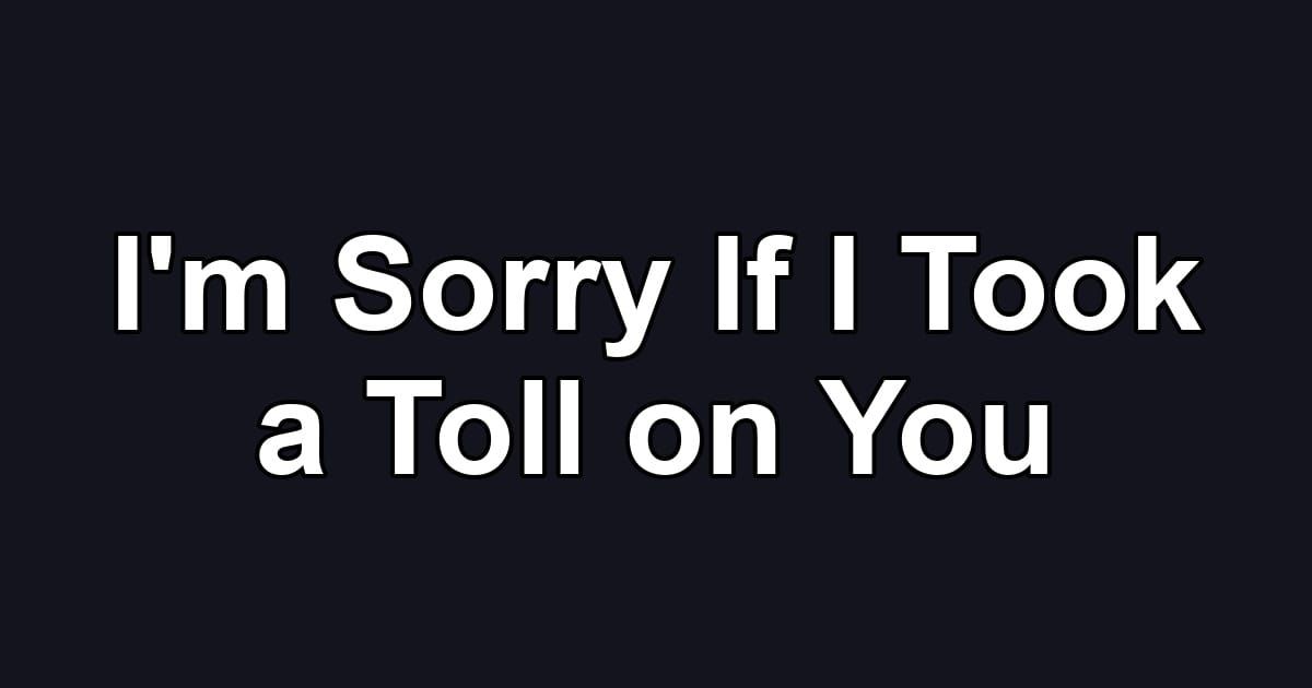 I'm Sorry If I Took a Toll on You