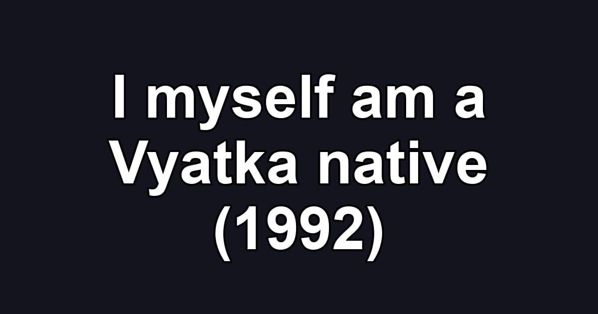 I myself am a Vyatka native (1992)