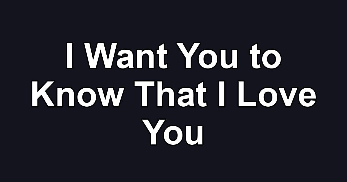 I Want You to Know That I Love You