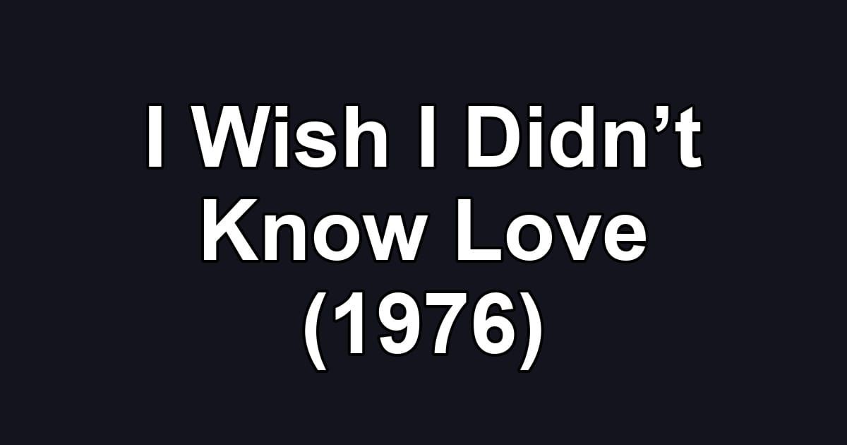 I Wish I Didn’t Know Love (1976)