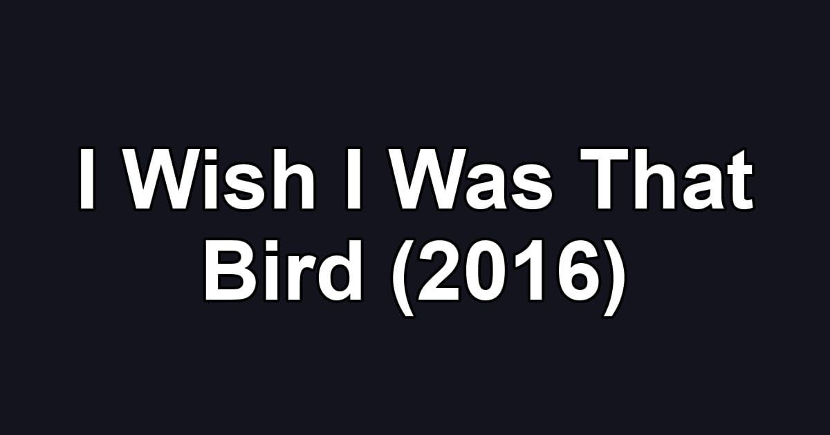I Wish I Was That Bird (2016)