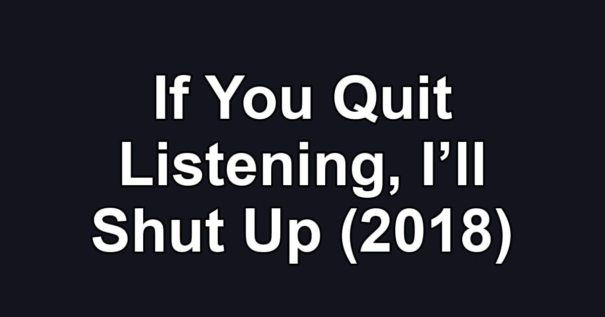 If You Quit Listening, I’ll Shut Up (2018)
