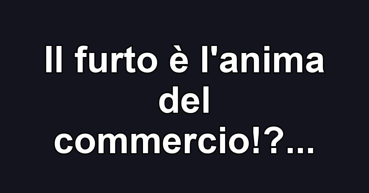Il furto è l'anima del commercio!?...