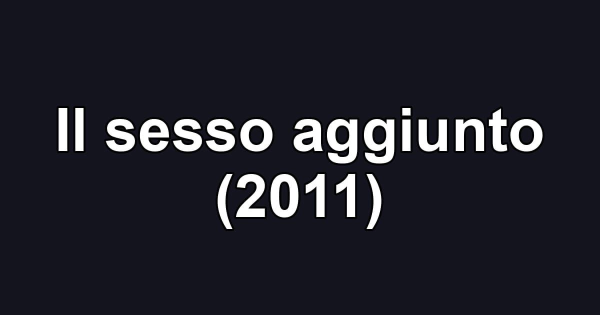 Il sesso aggiunto (2011)