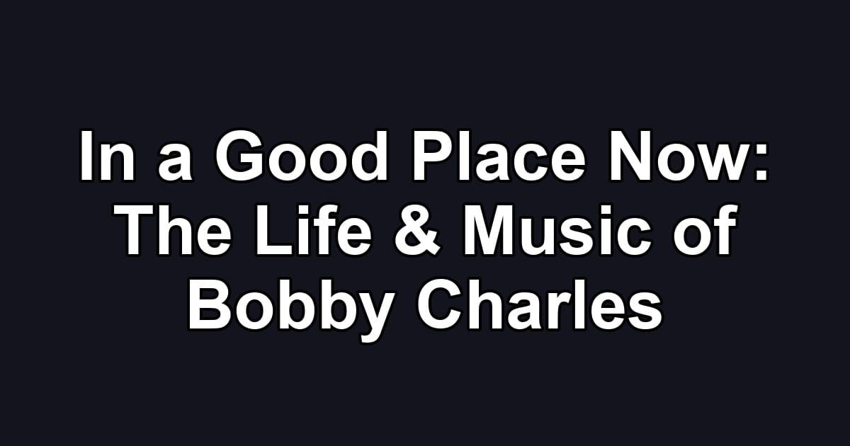 In a Good Place Now: The Life & Music of Bobby Charles