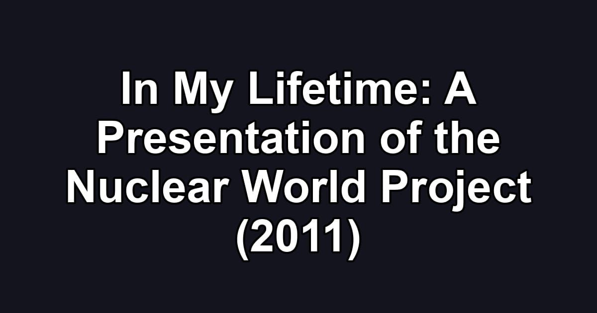 In My Lifetime: A Presentation of the Nuclear World Project (2011)