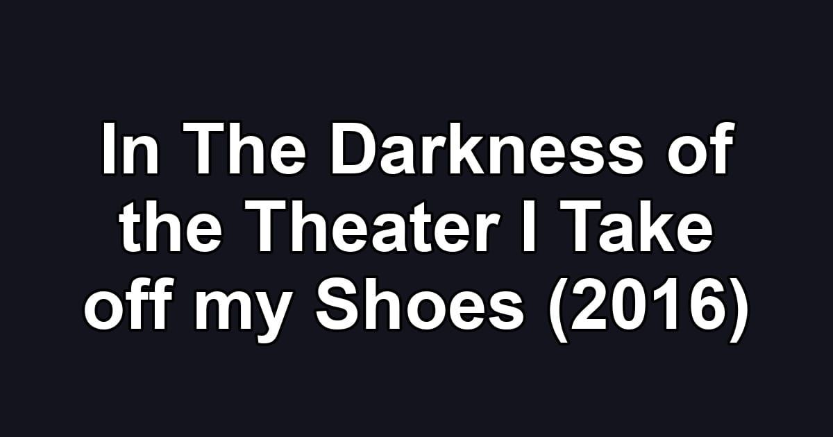 In The Darkness of the Theater I Take off my Shoes (2016)