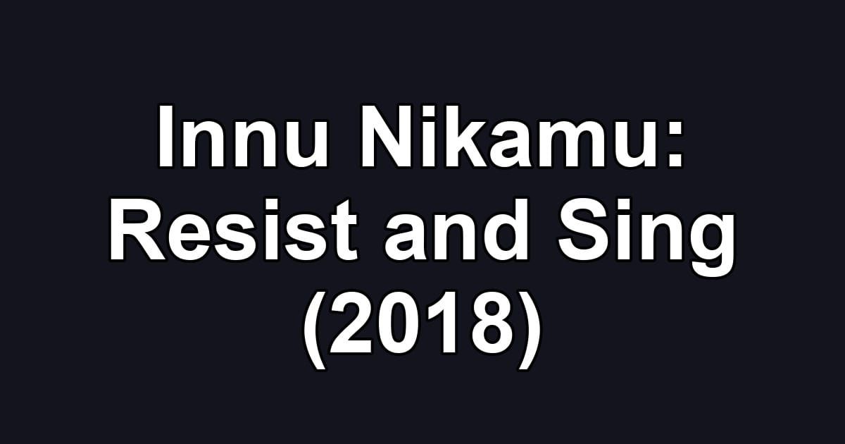 Innu Nikamu: Resist and Sing (2018)