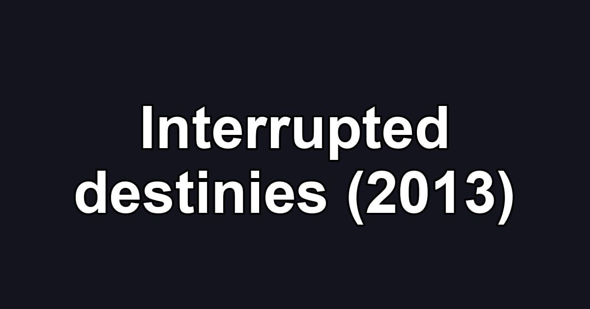 Interrupted destinies (2013)