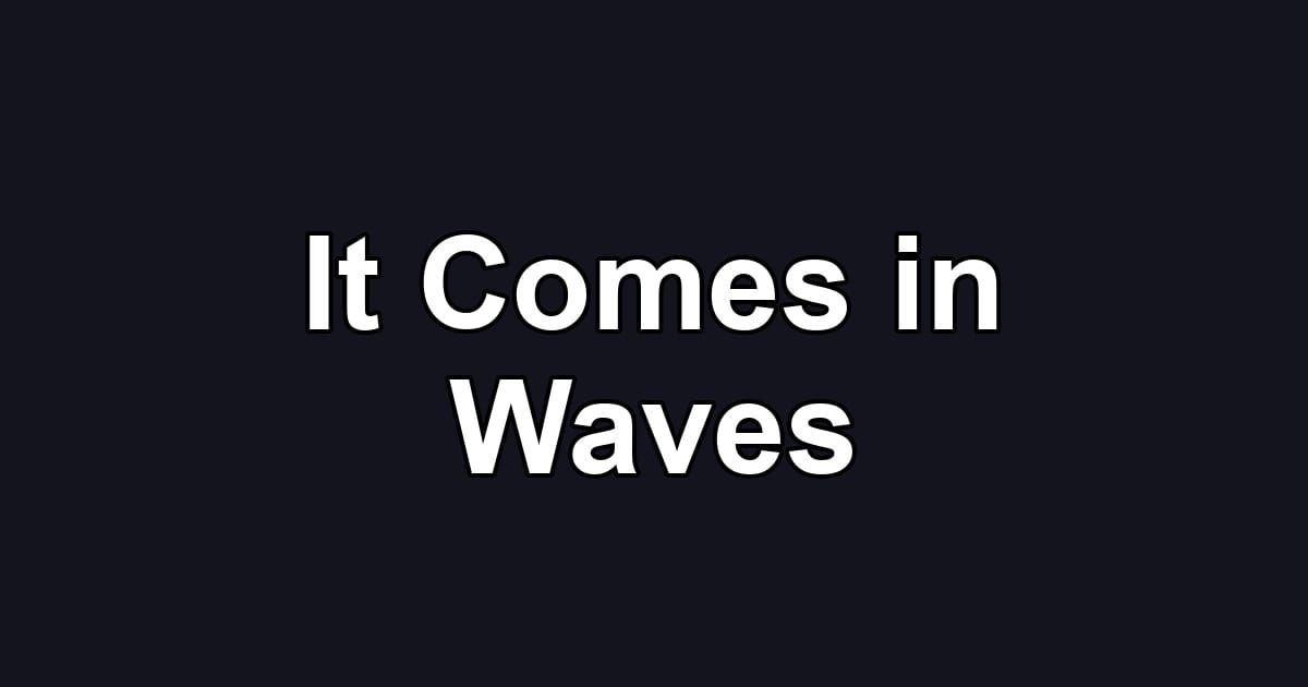 It Comes in Waves