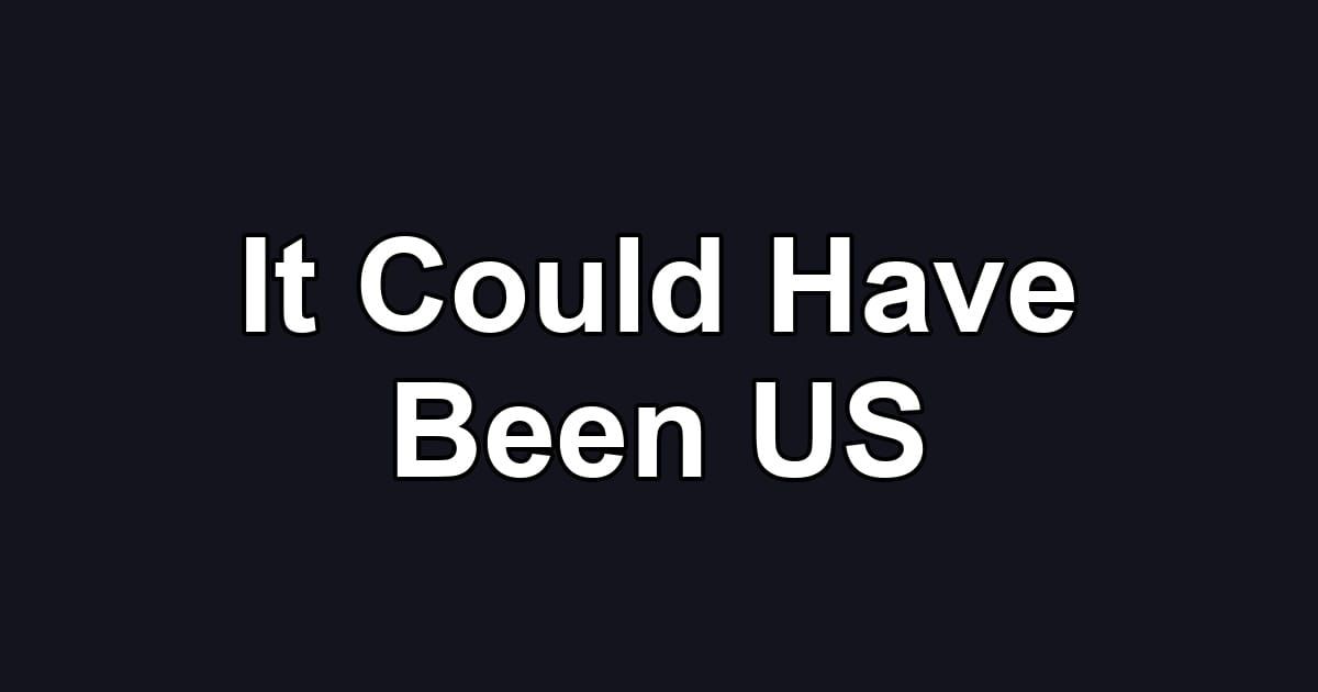 It Could Have Been US