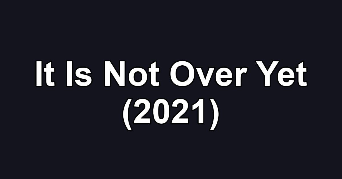 It Is Not Over Yet (2021)