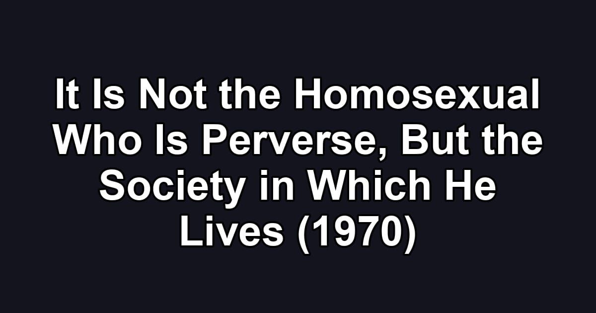 It Is Not the Homosexual Who Is Perverse, But the Society in Which He Lives (1970)