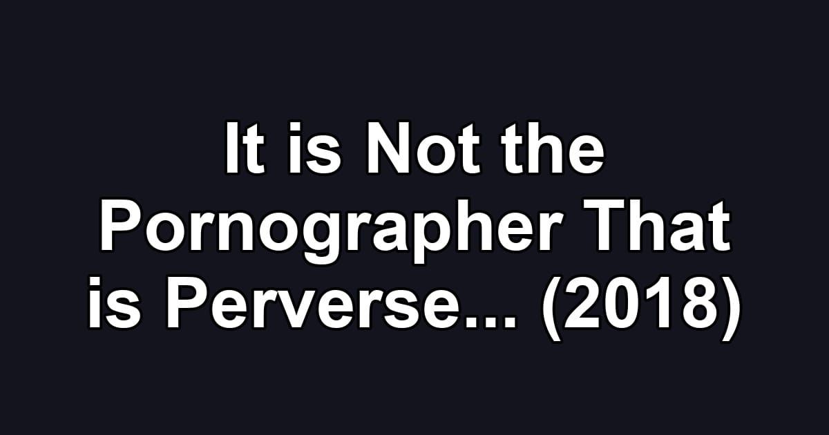 It is Not the Pornographer That is Perverse... (2018)