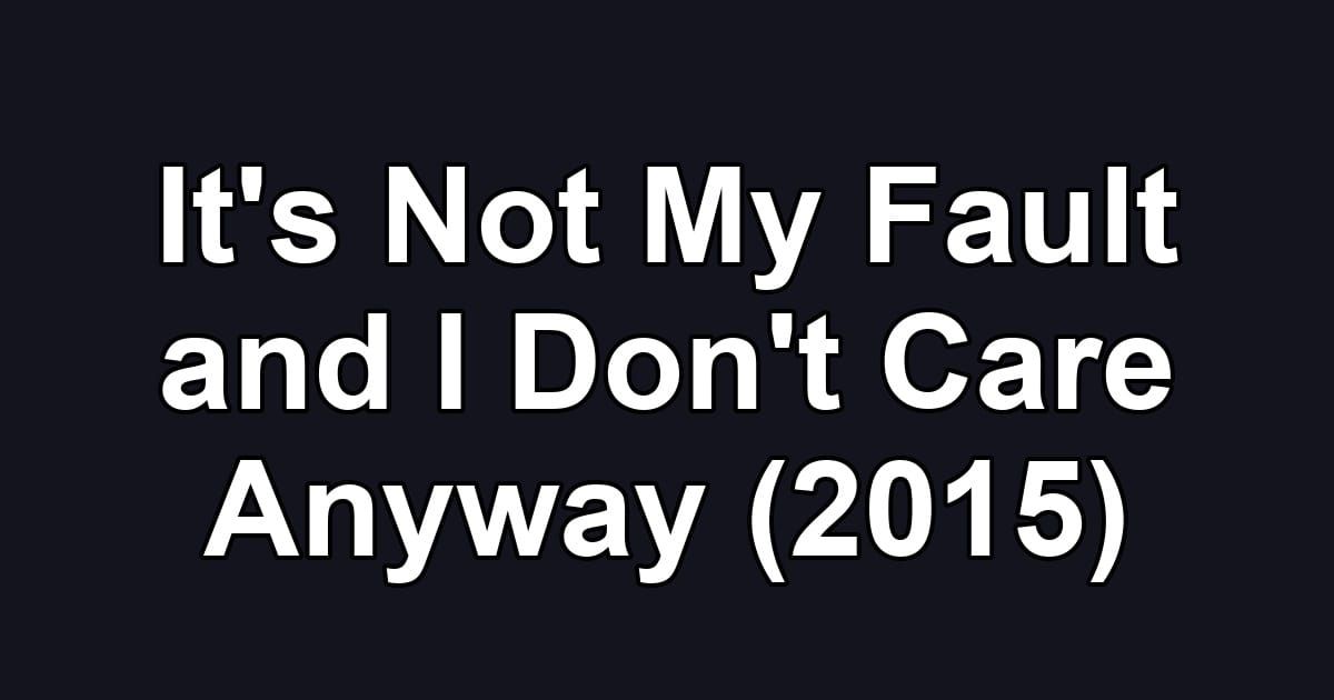 It's Not My Fault and I Don't Care Anyway (2015)
