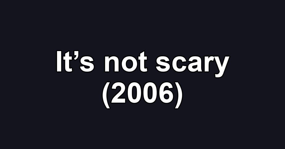 It’s not scary (2006)