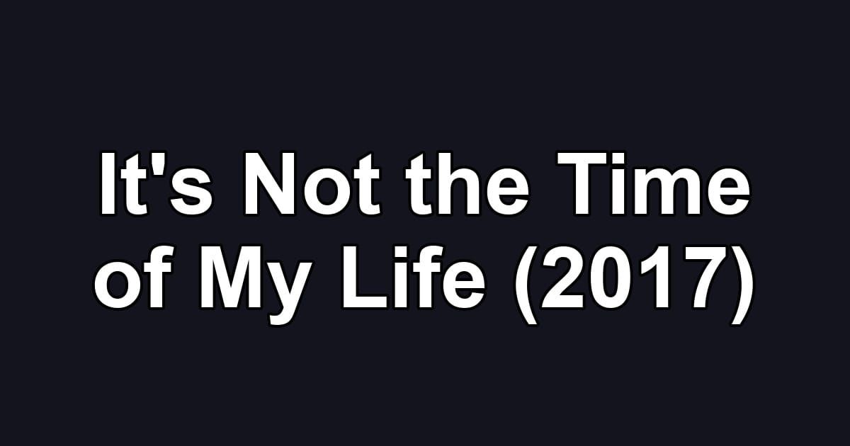 It's Not the Time of My Life (2017)