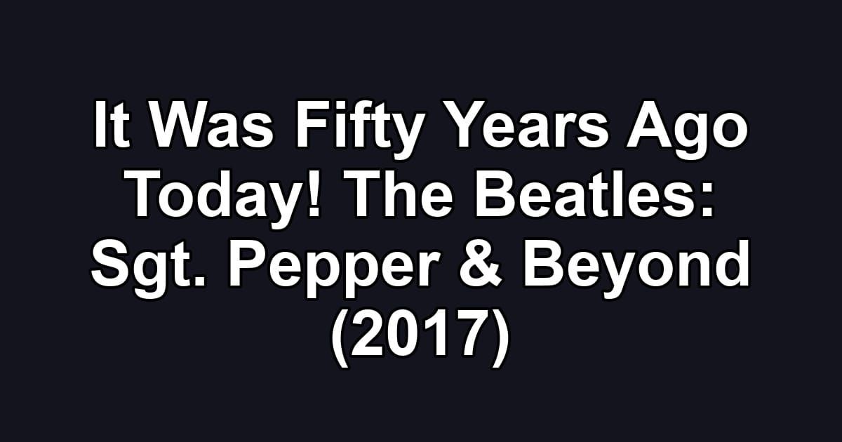 It Was Fifty Years Ago Today! The Beatles: Sgt. Pepper & Beyond (2017)