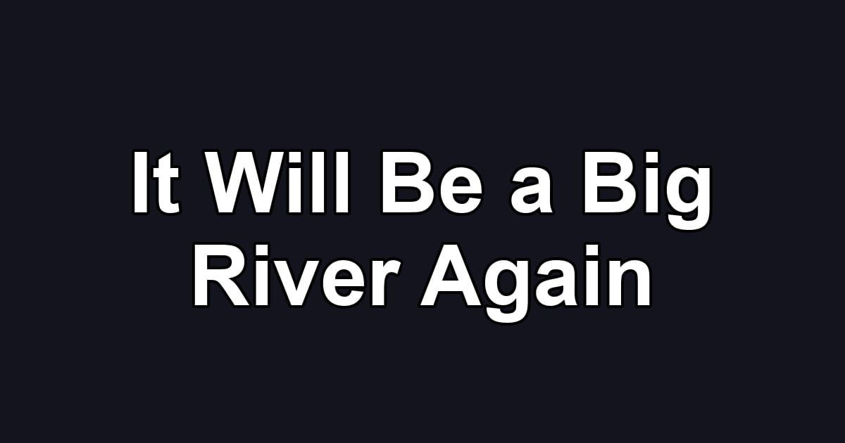 It Will Be a Big River Again
