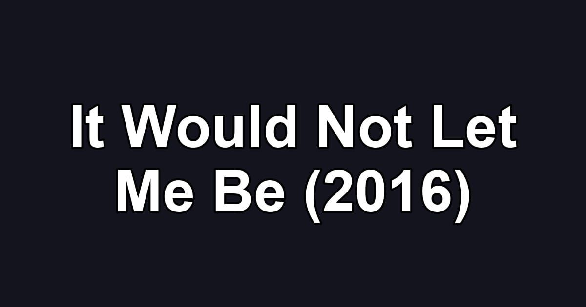 It Would Not Let Me Be (2016)