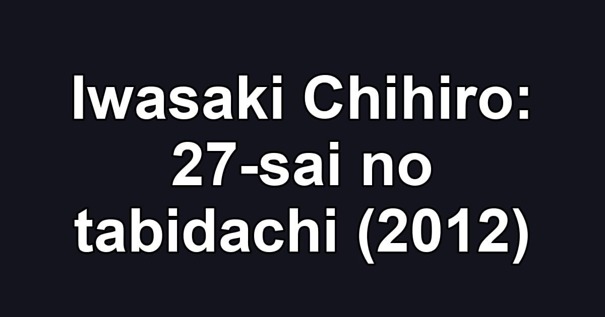 Iwasaki Chihiro: 27-sai no tabidachi (2012)