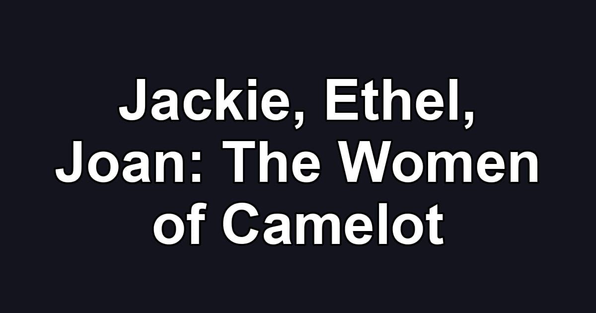 Jackie, Ethel, Joan: The Women of Camelot