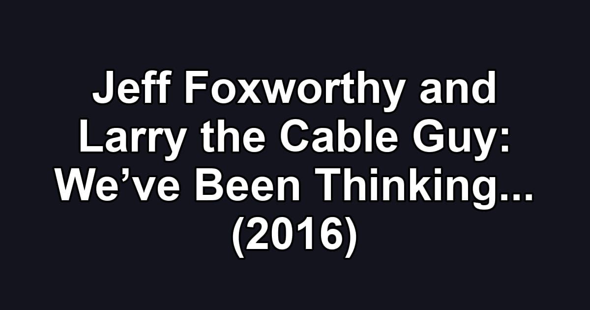 Jeff Foxworthy and Larry the Cable Guy: We’ve Been Thinking... (2016)