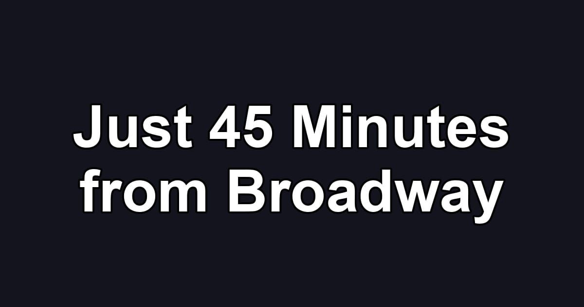 Just 45 Minutes from Broadway