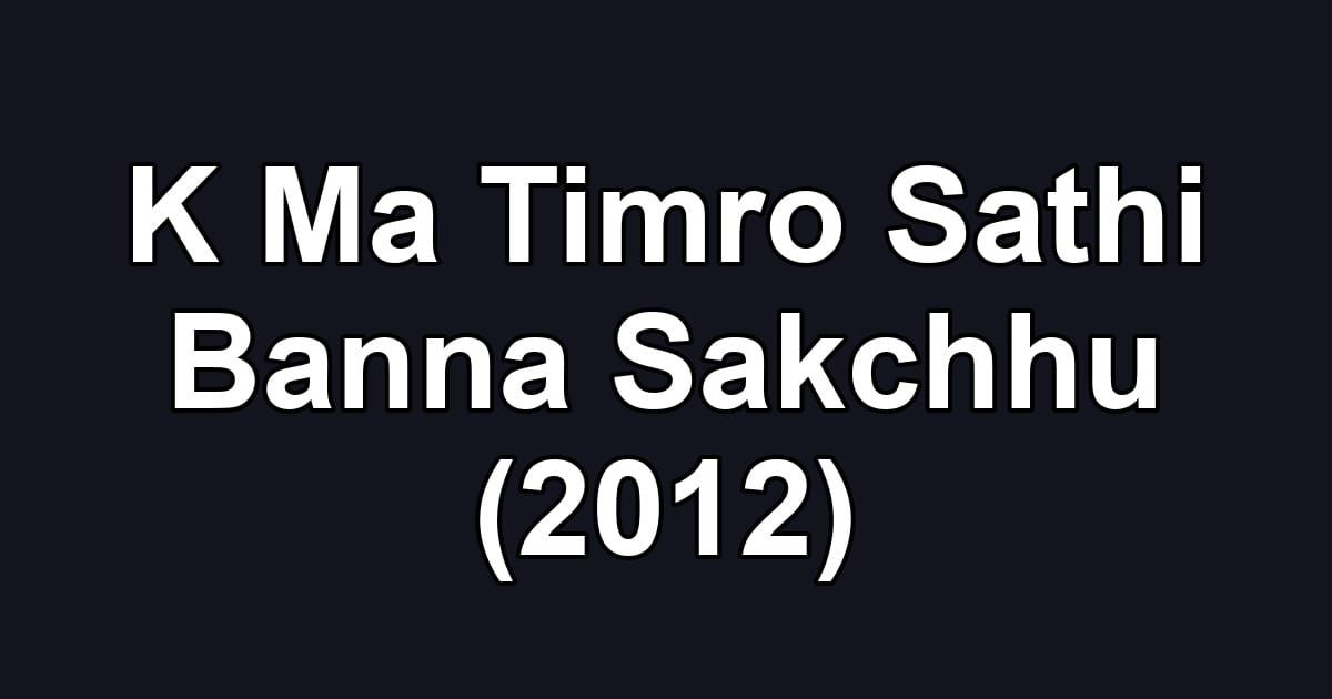 K Ma Timro Sathi Banna Sakchhu (2012)