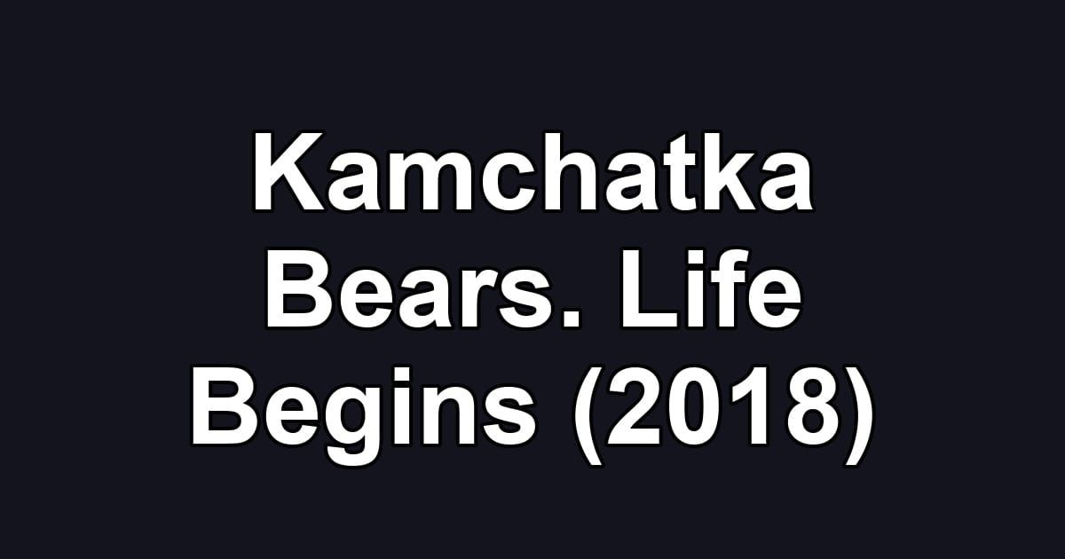 Kamchatka Bears. Life Begins (2018)