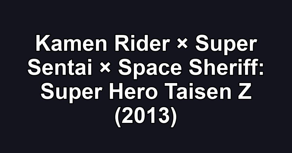 Kamen Rider × Super Sentai × Space Sheriff: Super Hero Taisen Z (2013)