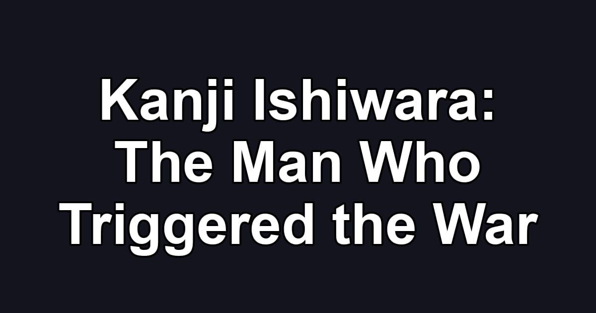 Kanji Ishiwara: The Man Who Triggered the War