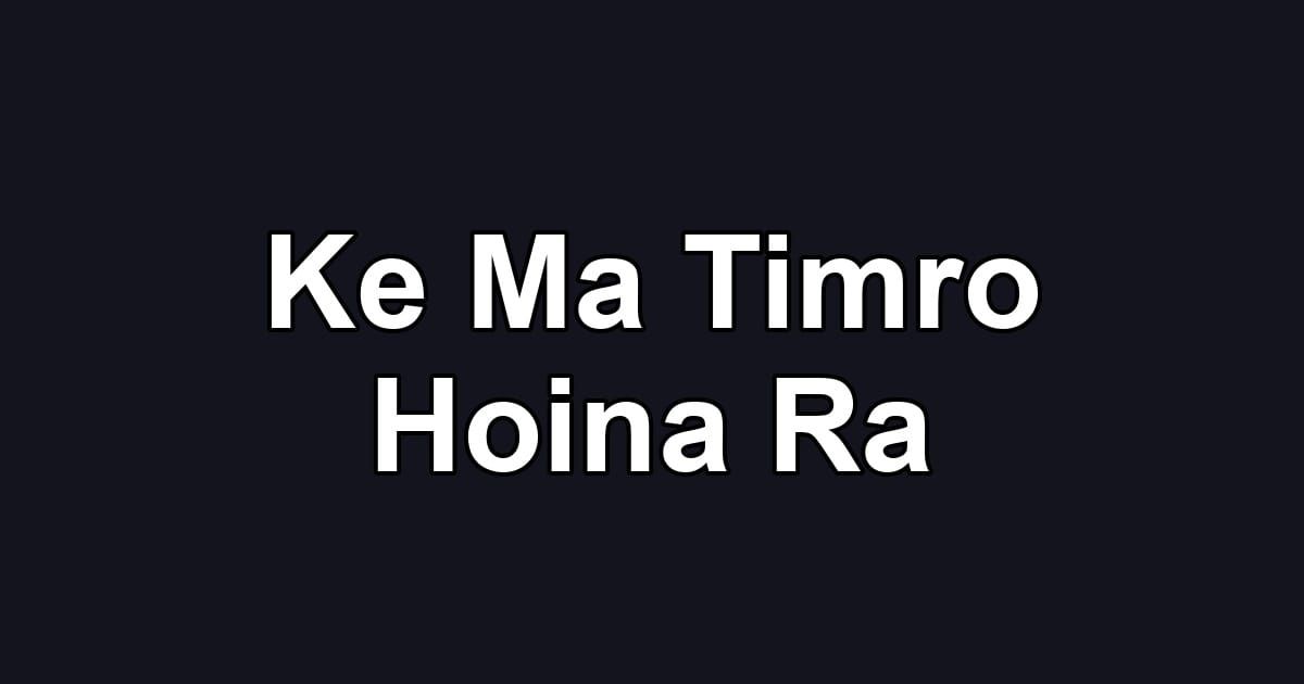 Ke Ma Timro Hoina Ra