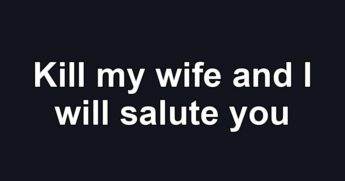 Kill my wife and I will salute you