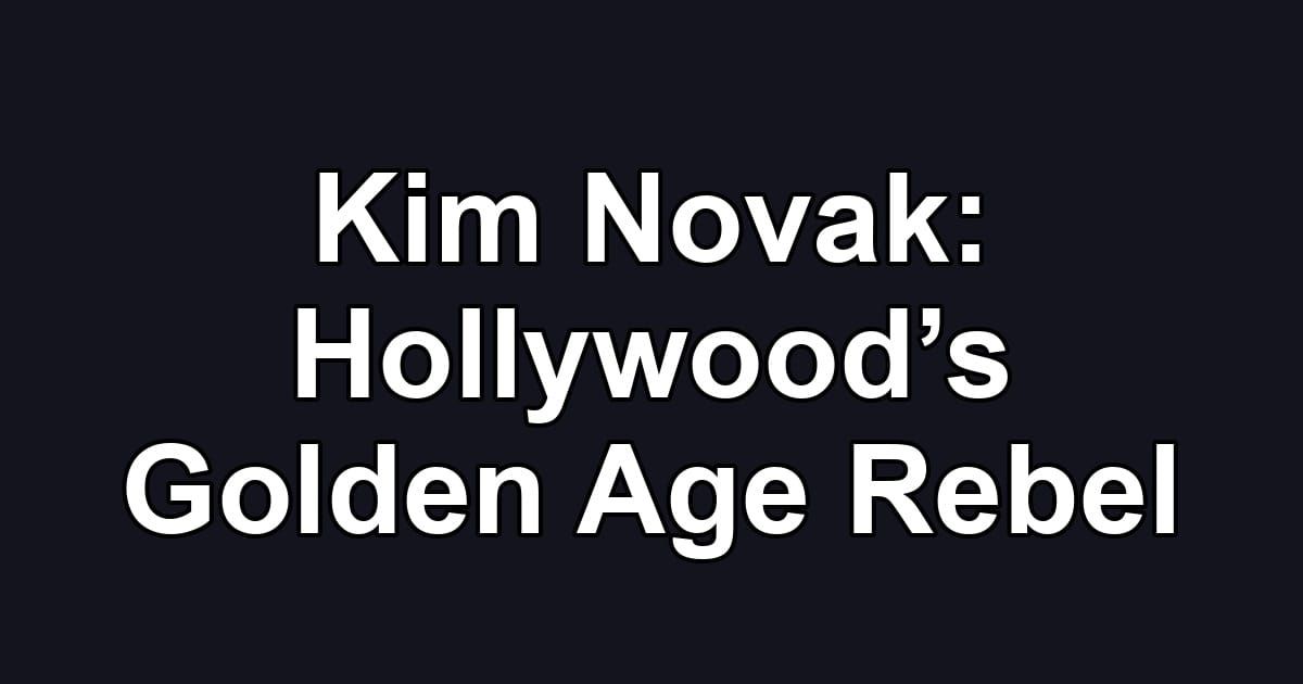 Kim Novak: Hollywood’s Golden Age Rebel