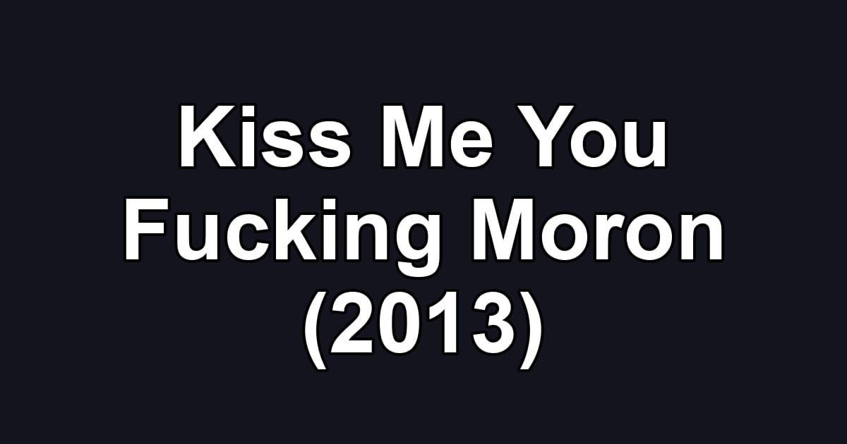 Kiss Me You Fucking Moron (2013)