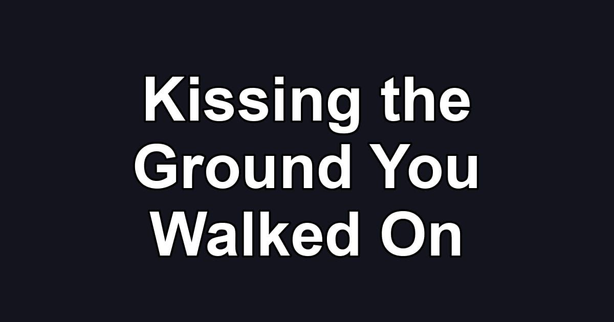 Kissing the Ground You Walked On