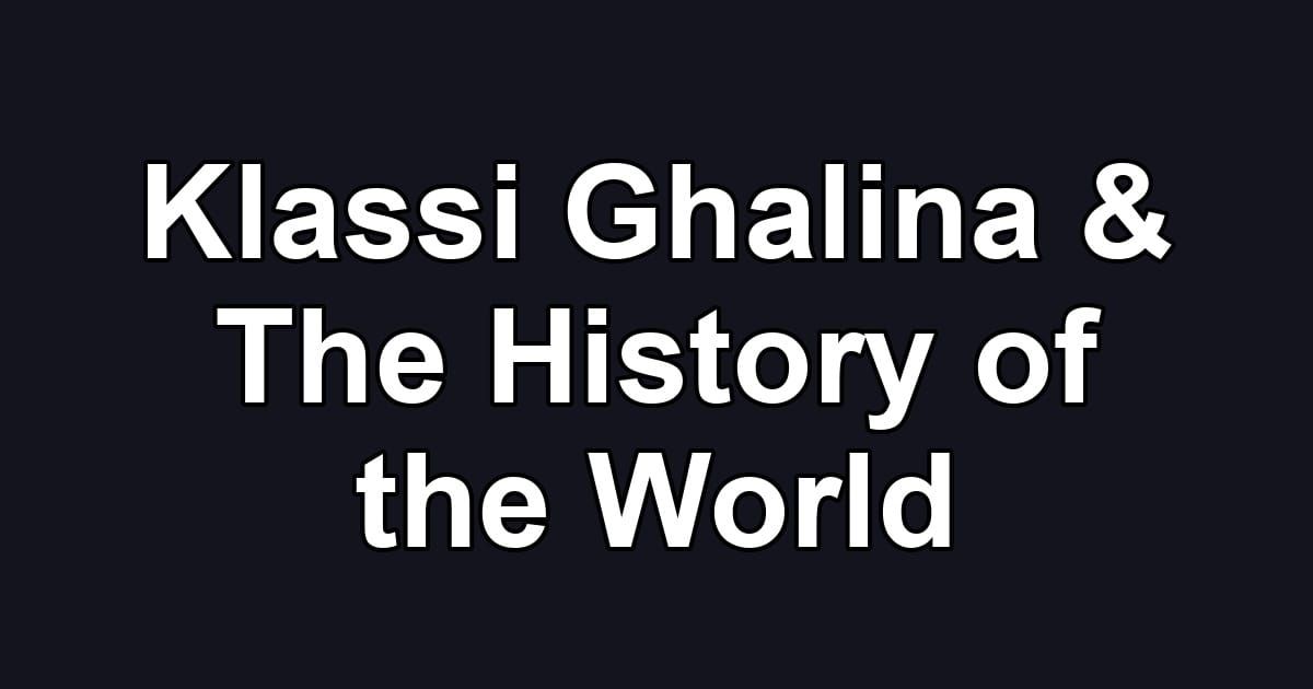 Klassi Ghalina & The History of the World