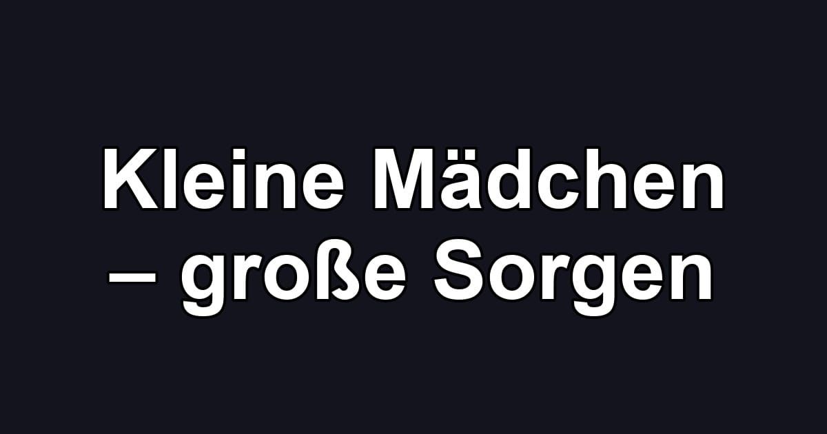 Kleine Mädchen – große Sorgen