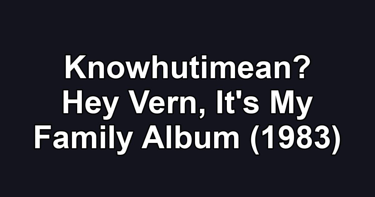 Knowhutimean? Hey Vern, It's My Family Album (1983)