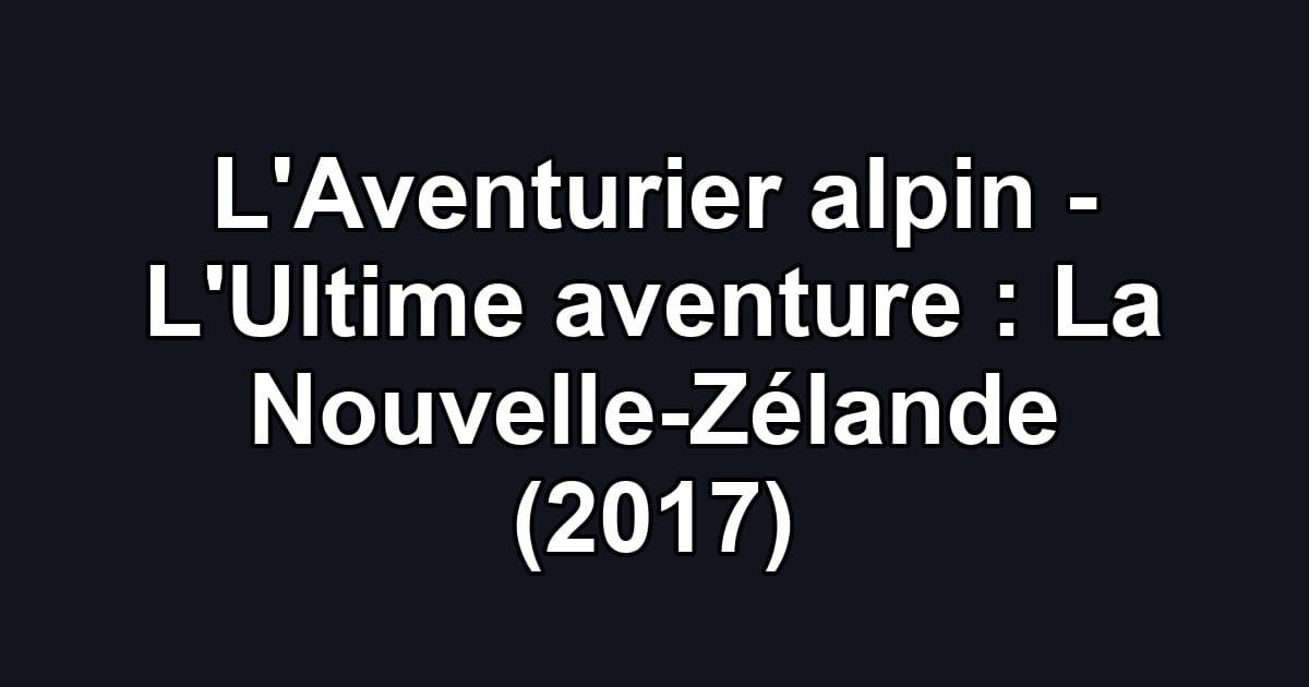 L'Aventurier alpin - L'Ultime aventure : La Nouvelle-Zélande (2017)